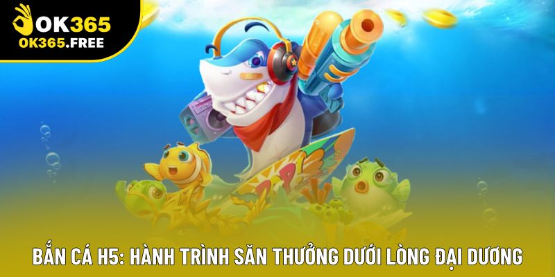 Bắn Cá H5: Hành Trình Săn Thưởng Dưới Lòng Đại Dương