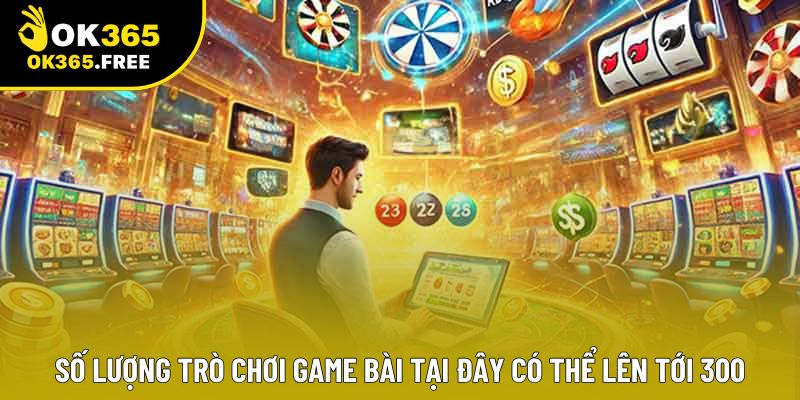 Số lượng trò chơi game bài tại đây có thể lên tới 300